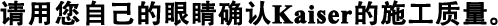 請(qǐng)用您自己的眼睛確認(rèn)Kaiser的施工質(zhì)量。