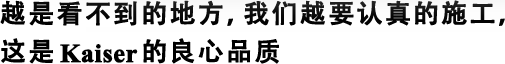 越是看不到的地方，我們?cè)揭J(rèn)真的施工，這是Kaiser的良心品質(zhì)