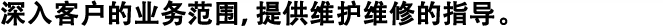 深入客戶的業(yè)務范圍，提供維護維修的指導。