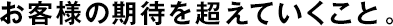 お客様の期待を超えていくこと。