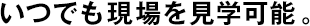 いつでも現(xiàn)場を見學可能。