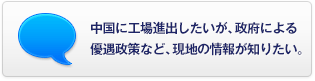 中國(guó)に工場(chǎng)進(jìn)出したいが、政府による優(yōu)遇政策など、現(xiàn)地の情報(bào)が知りたい。