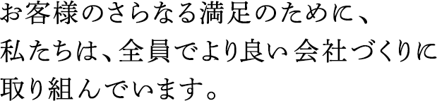 お客様のさらなる満足のために、私たちは、全員でより良い會社づくりに取り組んでいます。