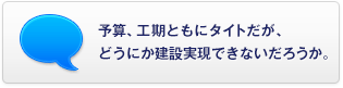 予算、工期ともにタイトだが、どうにか建設(shè)実現(xiàn)できないだろうか。