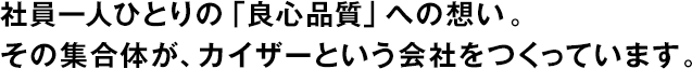社員一人ひとりの「良心品質(zhì)」への想い。その集合體が、カイザーという會社をつくっています。