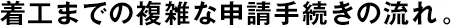 著工までの複雑な申請(qǐng)手続きの流れ。