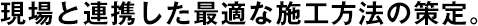 現(xiàn)場(chǎng)と連攜した最適な施工方法の策定。