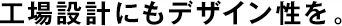 工場(chǎng)設(shè)計(jì)にもデザイン性を。