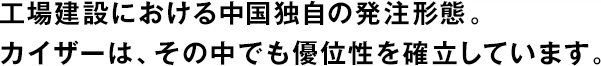 工場建設(shè)における中國獨(dú)自の発注形態(tài)。カイザーは、その中でも優(yōu)位性を確立しています。