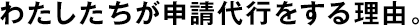 わたしたちが申請(qǐng)代行をする理由。
