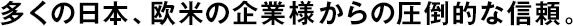 多くの日本、歐米の企業(yè)様からの圧倒的な信頼。