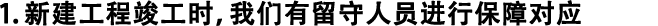 1.新建工程竣工時(shí)，我們有留守人員進(jìn)行保障對(duì)應(yīng)