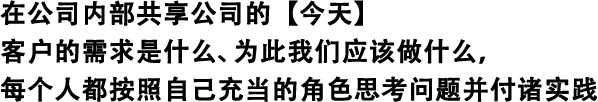 在公司內(nèi)部共享公司的【今天】 客戶的需求是什么、為此我們應(yīng)該做什么，每個(gè)人都按照自己充當(dāng)?shù)慕巧伎紗栴}并付諸實(shí)踐