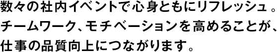 數(shù)々の社內(nèi)イベントで心身ともにリフレッシュ。チームワーク、モチベーションを高めることが、仕事の品質(zhì)向上につながります。