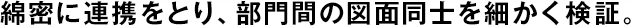 綿密に連攜をとり、部門間の図面同士を細(xì)かく検証。