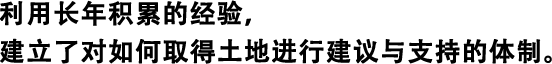 利用長(zhǎng)年積累的經(jīng)驗(yàn)，建立了對(duì)如何取得土地進(jìn)行建議與支持的體制。