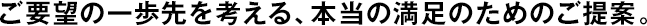 ご要望の一歩先を考える、本當(dāng)の満足のためのご提案。