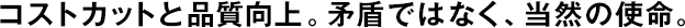 コストカットと品質(zhì)向上。矛盾ではなく、當(dāng)然の使命。
